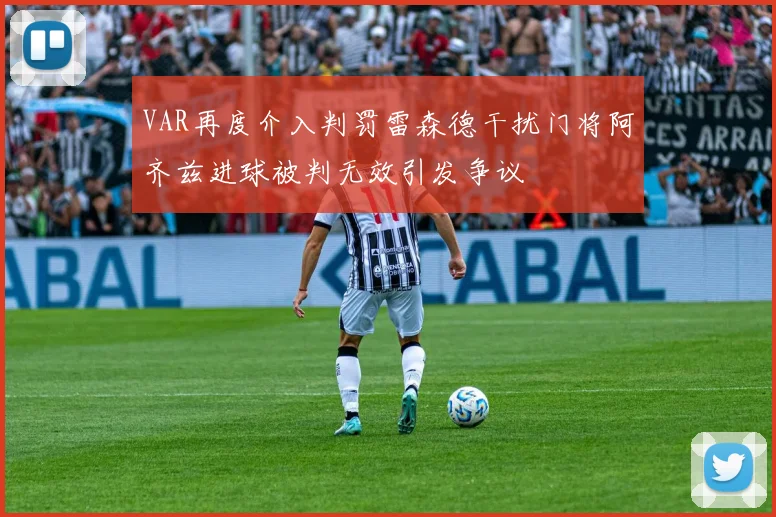 VAR再度介入判罚雷森德干扰门将阿齐兹进球被判无效引发争议