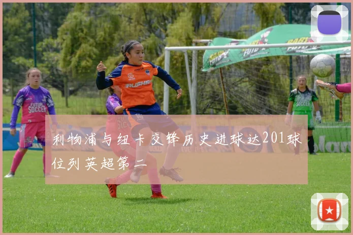 利物浦与纽卡交锋历史进球达201球位列英超第二