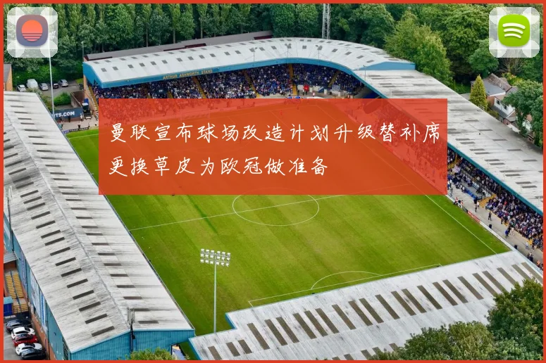 曼联宣布球场改造计划升级替补席更换草皮为欧冠做准备
