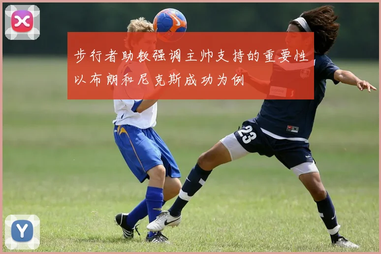 步行者助教强调主帅支持的重要性以布朗和尼克斯成功为例