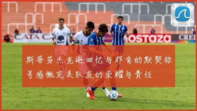 斯蒂芬杰克逊回忆与邓肯的默契称号感慨完美队友的荣耀与责任