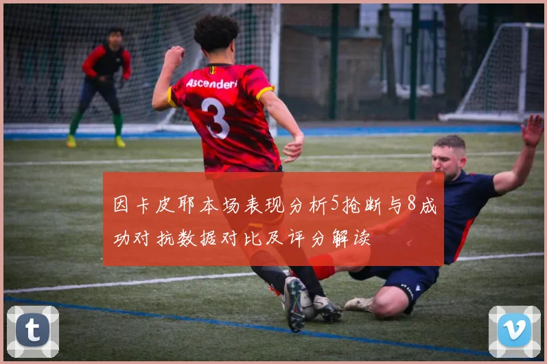 因卡皮耶本场表现分析5抢断与8成功对抗数据对比及评分解读