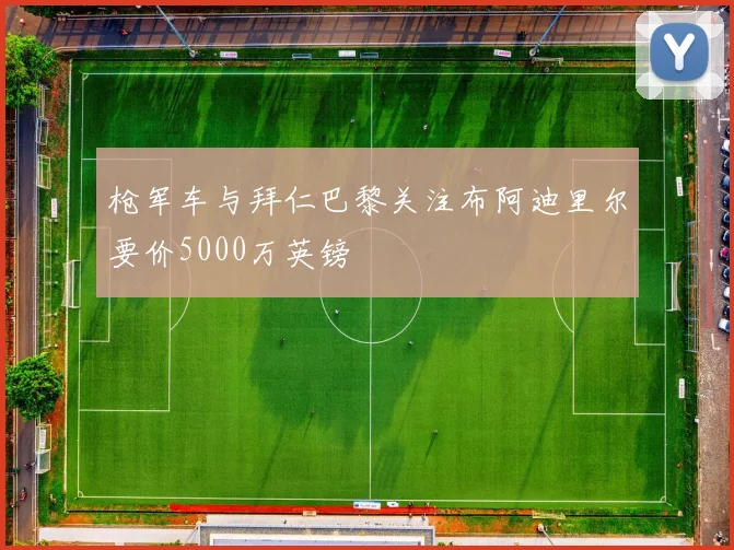 枪军车与拜仁巴黎关注布阿迪里尔要价5000万英镑