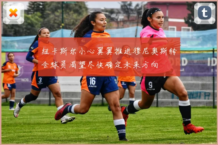 纽卡斯尔小心翼翼推进穆尼奥斯转会球员渴望尽快确定未来方向