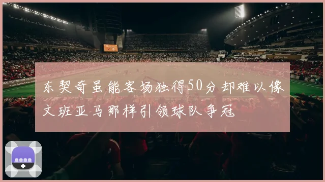 东契奇虽能客场独得50分却难以像文班亚马那样引领球队争冠