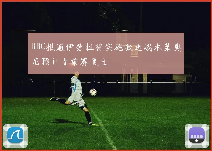 BBC报道伊劳拉将实施激进战术莱奥尼预计季前赛复出