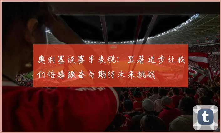 奥利塞谈赛季表现：显著进步让我们倍感振奋与期待未来挑战