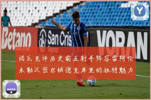 诺瓦克评历史前五射手阵容雷阿伦米勒汉密尔顿德克库里的独特魅力与影响