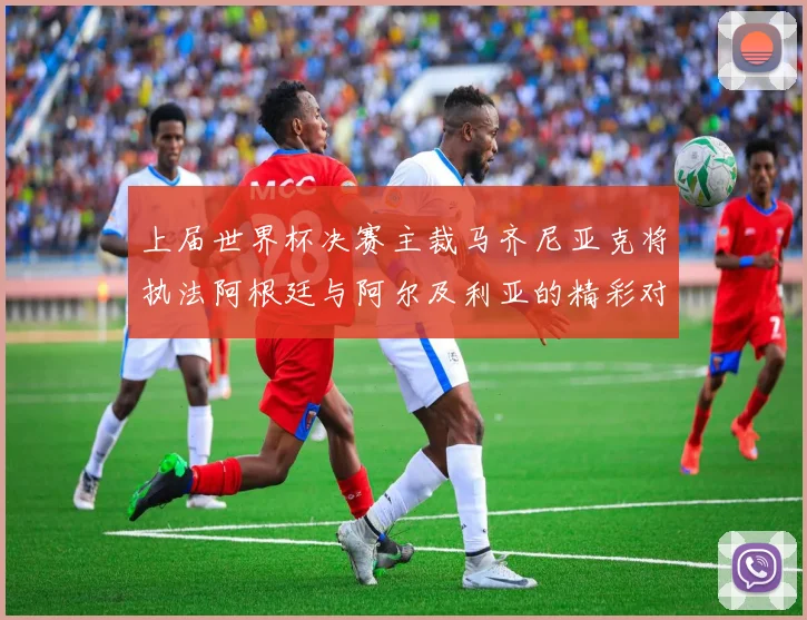上届世界杯决赛主裁马齐尼亚克将执法阿根廷与阿尔及利亚的精彩对决