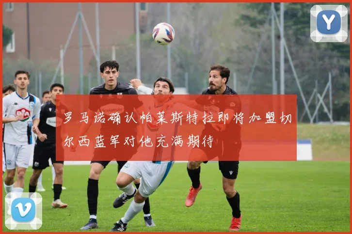 罗马诺确认帕莱斯特拉即将加盟切尔西蓝军对他充满期待