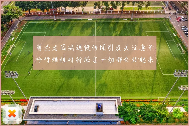 蒋圣龙因病退役传闻引发关注妻子呼吁理性对待谣言一切都会好起来