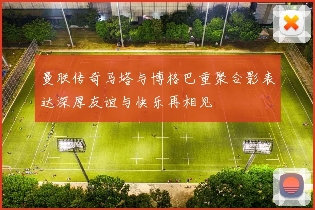 曼联传奇马塔与博格巴重聚合影表达深厚友谊与快乐再相见