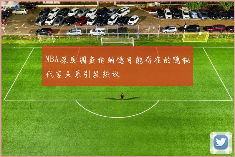 NBA深度调查伦纳德可能存在的隐秘代言关系引发热议