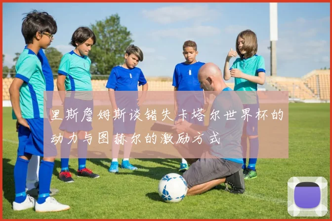 里斯詹姆斯谈错失卡塔尔世界杯的动力与图赫尔的激励方式