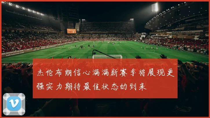 杰伦布朗信心满满新赛季将展现更强实力期待最佳状态的到来