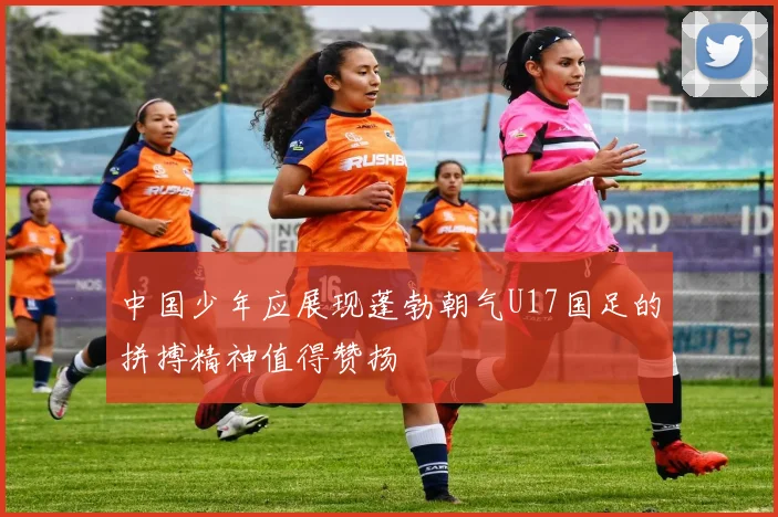 中国少年应展现蓬勃朝气U17国足的拼搏精神值得赞扬