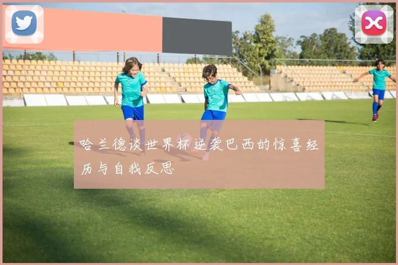 哈兰德谈世界杯逆袭巴西的惊喜经历与自我反思