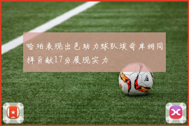 哈珀表现出色助力球队埃奇库姆同样贡献17分展现实力