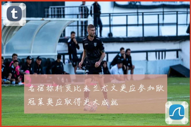 名宿称科莫比米兰尤文更应参加欧冠莱奥应取得更大成就