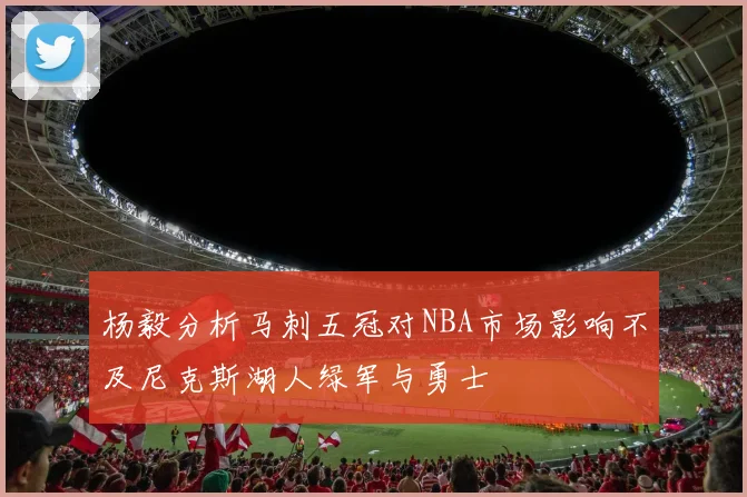 杨毅分析马刺五冠对NBA市场影响不及尼克斯湖人绿军与勇士