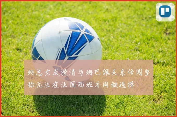姆总女友澄清与姆巴佩关系传闻坚称无法在法国西班牙间做选择