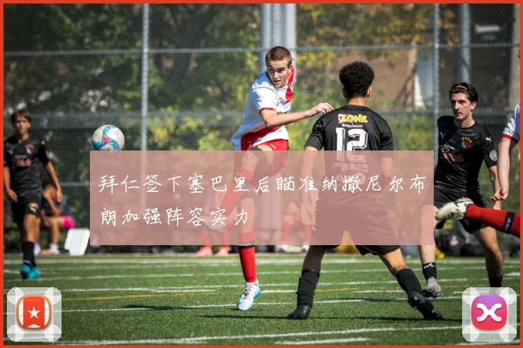 拜仁签下塞巴里后瞄准纳撒尼尔布朗加强阵容实力