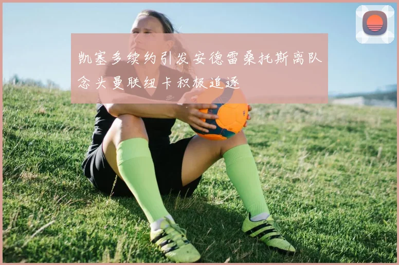 凯塞多续约引发安德雷桑托斯离队念头曼联纽卡积极追逐